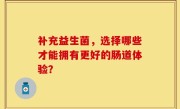 补充益生菌，选择哪些才能拥有更好的肠道体验？