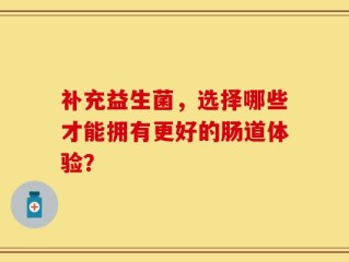 补充益生菌，选择哪些才能拥有更好的肠道体验？