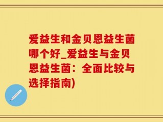 爱益生和金贝恩益生菌哪个好_爱益生与金贝恩益生菌：全面比较与选择指南)