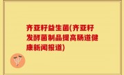 齐亚籽益生菌(齐亚籽发酵菌制品提高肠道健康新闻报道)