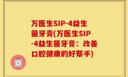 万医生SIP-4益生菌牙膏(万医生SIP-4益生菌牙膏：改善口腔健康的好帮手)