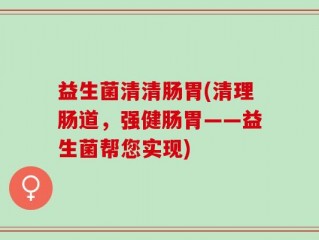 益生菌清清肠胃(清理肠道，强健肠胃——益生菌帮您实现)