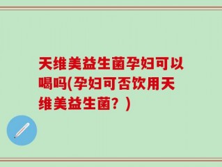 天维美益生菌孕妇可以喝吗(孕妇可否饮用天维美益生菌？)
