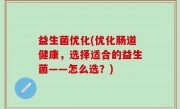 益生菌优化(优化肠道健康，选择适合的益生菌——怎么选？)