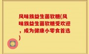 风味族益生菌软糖(风味族益生菌软糖受欢迎，成为健康小零食首选)