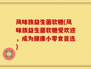 风味族益生菌软糖(风味族益生菌软糖受欢迎，成为健康小零食首选)