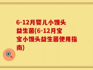 6-12月婴儿小馒头益生菌(6-12月宝宝小馒头益生菌使用指南)