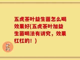 五虎茶叶益生菌怎么喝效果好(五虎茶叶加益生菌喝法有讲究，效果杠杠的！)