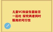 儿童VC和益生菌能否一起吃 探究两者同时服用的可行性