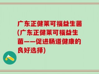 广东正健莱可福益生菌(广东正健莱可福益生菌——促进肠道健康的良好选择)
