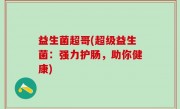益生菌超哥(超级益生菌：强力护肠，助你健康)