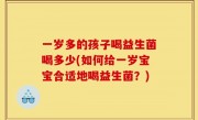 一岁多的孩子喝益生菌喝多少(如何给一岁宝宝合适地喝益生菌？)