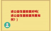 进口益生菌胶囊好吗(进口益生菌胶囊效果如何？)
