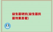 益生菌硬抗(益生菌抗菌效果显著)