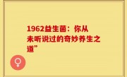 1962益生菌：你从未听说过的奇妙养生之道”