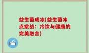 益生菌成冰(益生菌冰点挑战：冷饮与健康的完美融合)