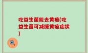吃益生菌能去黄疸(吃益生菌可减缓黄疸症状)