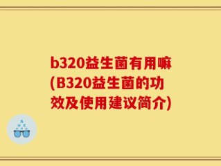 b320益生菌有用嘛(B320益生菌的功效及使用建议简介)