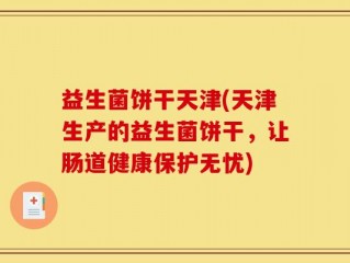 益生菌饼干天津(天津生产的益生菌饼干，让肠道健康保护无忧)