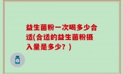 益生菌粉一次喝多少合适(合适的益生菌粉摄入量是多少？)