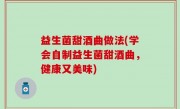益生菌甜酒曲做法(学会自制益生菌甜酒曲，健康又美味)