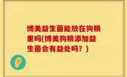 博美益生菌能放在狗粮里吗(博美狗粮添加益生菌会有益处吗？)