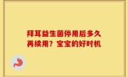拜耳益生菌停用后多久再续用？宝宝的好时机