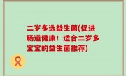 二岁多选益生菌(促进肠道健康！适合二岁多宝宝的益生菌推荐)