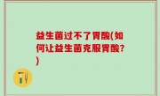 益生菌过不了胃酸(如何让益生菌克服胃酸？)
