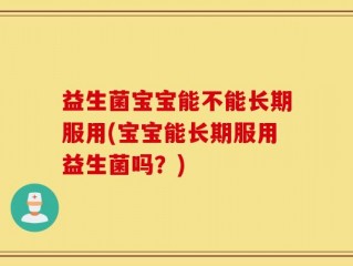 益生菌宝宝能不能长期服用(宝宝能长期服用益生菌吗？)
