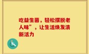 吃益生菌，轻松摆脱老人味”，让生活焕发清新活力