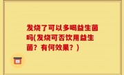 发烧了可以多喝益生菌吗(发烧可否饮用益生菌？有何效果？)
