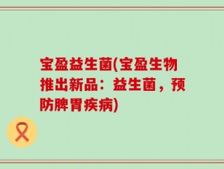 宝盈益生菌(宝盈生物推出新品：益生菌，预防脾胃疾病)