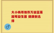 大小杨哥推荐万益蓝蔓越莓益生菌 健康新选择