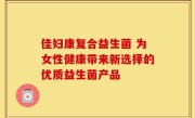 佳妇康复合益生菌 为女性健康带来新选择的优质益生菌产品