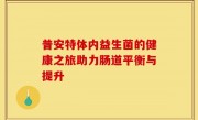 普安特体内益生菌的健康之旅助力肠道平衡与提升