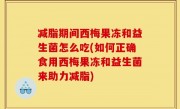 减脂期间西梅果冻和益生菌怎么吃(如何正确食用西梅果冻和益生菌来助力减脂)