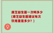 康芝益生菌一次喝多少(康芝益生菌建议每次饮用量是多少？)