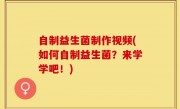 自制益生菌制作视频(如何自制益生菌？来学学吧！)