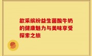 歙采缤纷益生菌酸牛奶的健康魅力与美味享受探索之旅