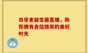 白牙素益生菌直播，助你拥有自信微笑的美好时光