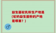 益生菌驼乳粉生产地是(驼奶益生菌粉的产地是哪里？)