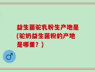 益生菌驼乳粉生产地是(驼奶益生菌粉的产地是哪里？)