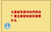 儿童益生菌该如何挑选？看这里就知道你需要什么