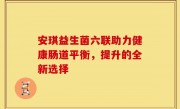 安琪益生菌六联助力健康肠道平衡，提升的全新选择