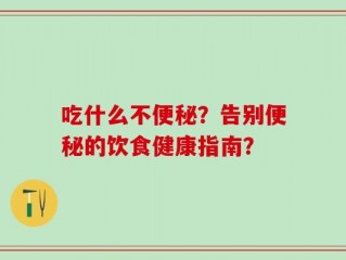 吃什么不便秘？告别便秘的饮食健康指南？