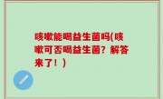 咳嗽能喝益生菌吗(咳嗽可否喝益生菌？解答来了！)