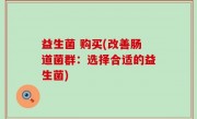 益生菌 购买(改善肠道菌群：选择合适的益生菌)