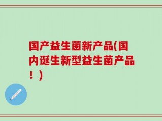 国产益生菌新产品(国内诞生新型益生菌产品！)