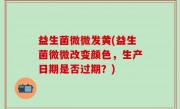 益生菌微微发黄(益生菌微微改变颜色，生产日期是否过期？)